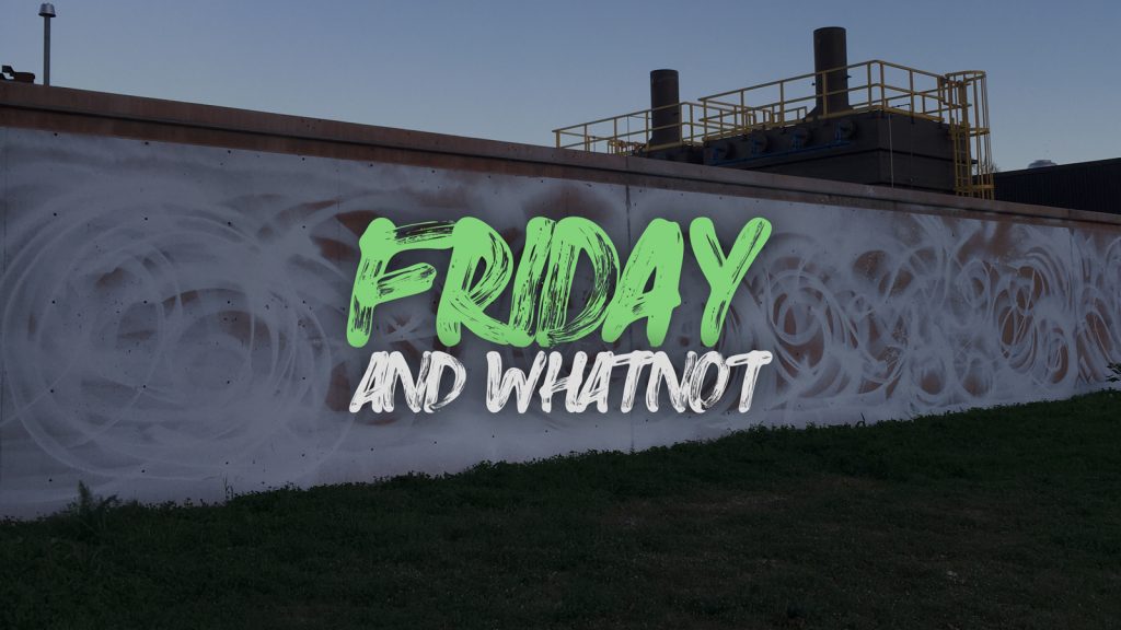 Friday and whatnot 19 - One of the Best Yet edition